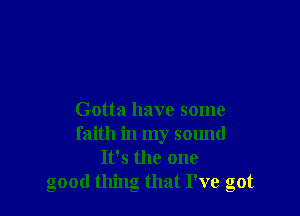 Gotta have some
faith in my sound
It's the one
good thing that I've got