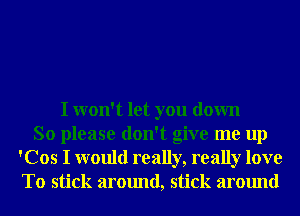 I won't let you down
So please don't give me up
'Cos I would really, really love
T0 stick around, stick around