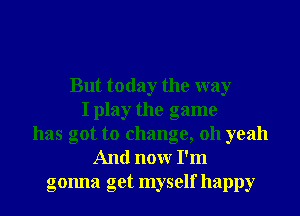 But today the way
I play the game
has got to change, 011 yeah
And nonr I'm
gonna get myself happy