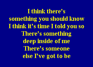 I think there's
something you should knowr
I think it's time I told you so

There's something
deep inside of me
There's someone
else I've got to be