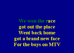 We won the race

got out the place

W cut back home
got a brand new face
For the boys on MTV