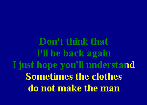 Don't think that
I'll be back again
I just hope you'll understand
Sometimes the clothes
do not make the man