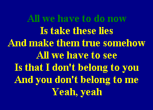 All we have to do nonr
Is take these lies
And make them true somehowr
All we have to see
Is that I don't belong to you
And you don't belong to me
Yeah, yeah