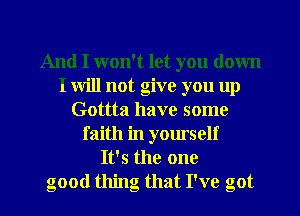 And I won't let you down
I will not give you up
Gottta have some
faith in yourself
It's the one

good thing that I've got I