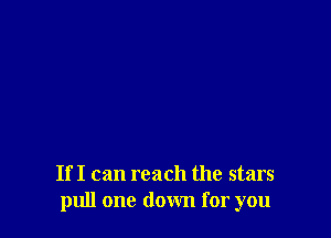 If I can reach the stars
pull one down for you