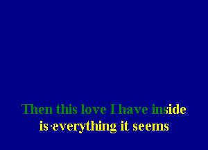 Then this love I have inside
is everything it seems