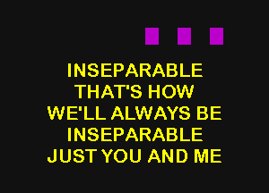 INSEPARABLE
THAT'S HOW
WE'LL ALWAYS BE
INSEPARABLE

JUSTYOU AND ME I