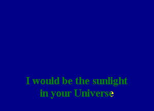 I would be the sunlight
in your Universe