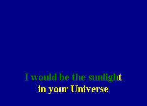 I would be the sunlight
in your Universe