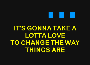 IT'S GONNA TAKE A

LOTTA LOVE
TO CHANGETHEWAY
THINGS ARE