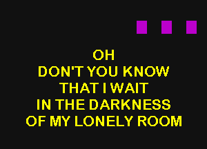 OH
DON'T YOU KNOW

THAT I WAIT
IN THE DARKNESS
OF MY LONELY ROOM