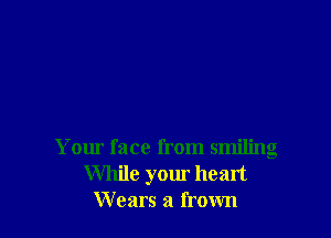 Your face from smiling
While your heart
W cars a frown