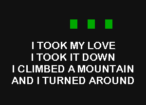 I TOOK MY LOVE

ITOOK IT DOWN
I CLIMBED A MOUNTAIN
AND ITURNED AROUND