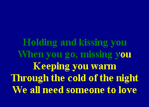 Holding and kissing you
When you go, missing you
Keeping you warm
Through the cold of the night
W e all need someone to love