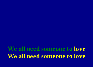 We all need someone to love
We all need someone to love