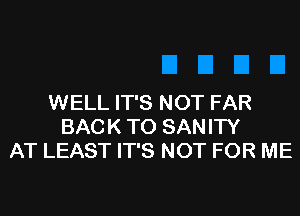 WELL IT'S NOT FAR
BACK TO SANITY
AT LEAST IT'S NOT FOR ME