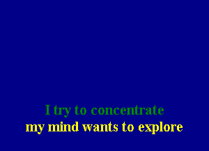 I try to concentrate
my mind wants to explore