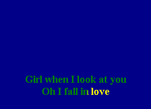 Girl when I look at you
Oh I fall in love