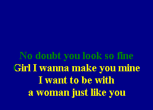 N o doubt you look so fme
Girl I wanna make you mine
I want to be With
a woman just like you