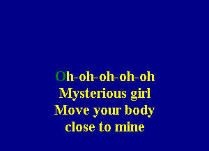 Oh-oh-oh-oh-oh
Mysterious girl
Move your body
close to mine