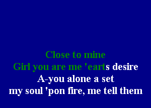 Close to mine
Girl you are me 'earts desire
A-you alone a set
my soul 'pon lire, me tell them
