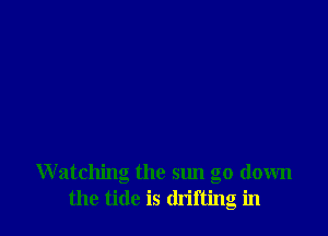 W atching the sun go down
the tide is drifting in