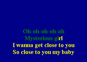 Oh-oh-oh-oh-oh
Mysterious girl
I wanna get close to you
So close to you my baby