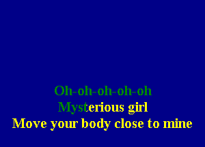 Oh-oh-oh-oh-oh
Mysterious girl
Move your body close to mine