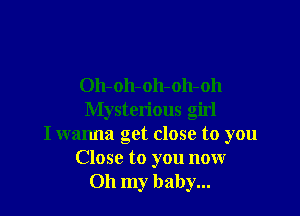 Oh-oh-oh-oh-oh

Mysterious girl
I wanna get close to you
Close to you now
Oh my baby...
