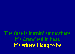 The fuse is bumin' somewhere
it's drenched in heat
It's Where I long to be