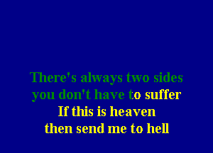 There's always two sides
you don't have to suffer
If this is heaven
then send me to hell