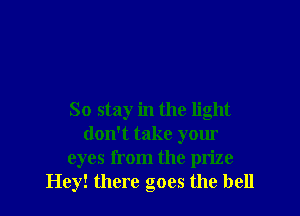 So stay in the light
don't take your
eyes from the pn'ze
Hey! there goes the bell