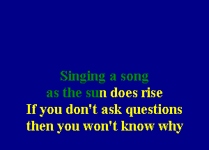 Singing a song
as the sun does rise
If you don't ask questions
then you won't knowr Why