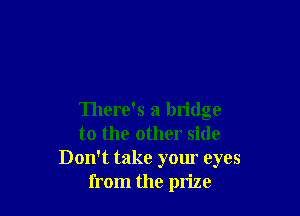 There's a bridge
to the other side
Don't take your eyes
from the prize