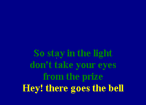 So stay in the light
don't take yom eyes
from the prize
Hey! there goes the bell