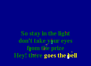 So stay in the light
don't takemybm eyes
fnom tlie prize -
Hey! there goes the bell