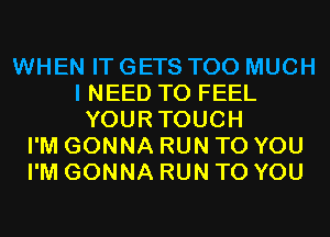 WHEN IT GETS TOO MUCH
I NEED TO FEEL
YOURTOUCH
I'M GONNA RUN TO YOU
I'M GONNA RUN TO YOU