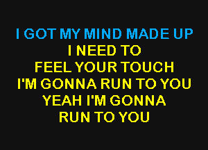 I GOT MY MIND MADE UP
I NEED TO
FEEL YOURTOUCH
I'M GONNA RUN TO YOU
YEAH I'M GONNA
RUN TO YOU