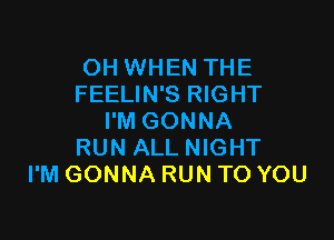 OH WHEN THE
FEELIN'S RIGHT

I'M GONNA
RUN ALL NIGHT
I'M GONNA RUN TO YOU