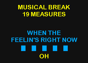 MUSICAL BREAK
19 MEASURES

WHEN THE
FEELIN'S RIGHT NOW

DEIDDEI
OH