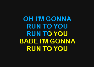 OH I'M GONNA
RUN TO YOU

RUN TO YOU
BABE I'M GONNA
RUN TO YOU