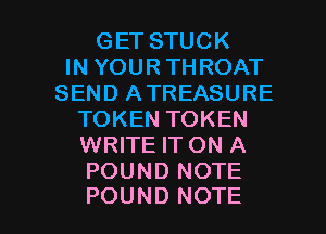 GETSTUCK
INYOURTHROAT
SEND A TREASURE
TOKENTOKEN
WRITE IT ON A
POUNDNOTE

POUND NOTE I