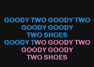 GOODY TWO GOODY TWO
GOODY GOODY
TWO SHOES
GOODY TWO GOODY TWO
GOODY GOODY
TWO SHOES