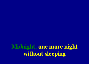 Midnight, one more night
without sleeping