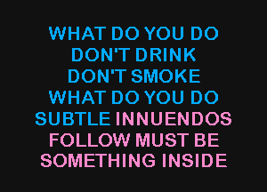 WHAT DO YOU DO
DON'T DRINK
DON'T SMOKE

WHAT DO YOU DO

SUBTLE INNUENDOS

FOLLOW MUST BE
SOMETHING INSIDE