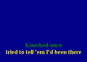 Knocked once
tried to tell 'em I'd been there