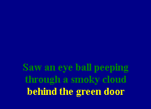 Saw an eye ball peeping
through a smoky cloud

behind the green door I