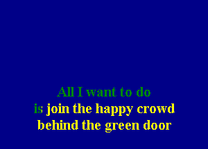 All I want to do
is join the happy crowd
behind the green door