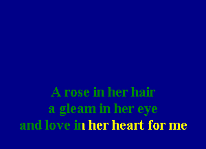 A rose in her hair
a gleam in her eye
and love in her heart for me