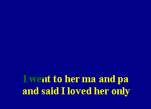 I went to her ma and pa
and said I loved her only